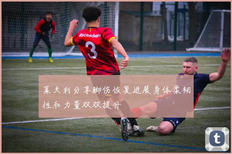 莱夫利分享脚伤恢复进展身体柔韧性和力量双双提升