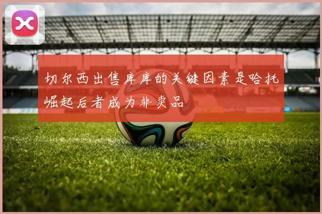 切尔西出售库库的关键因素是哈托崛起后者成为非卖品