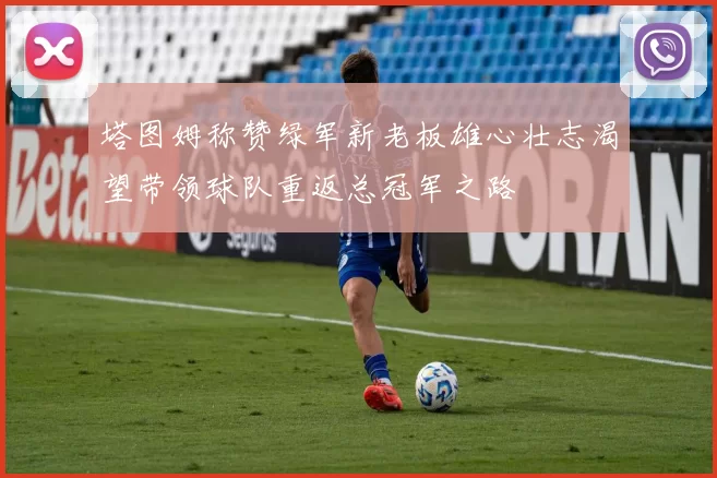 塔图姆称赞绿军新老板雄心壮志渴望带领球队重返总冠军之路