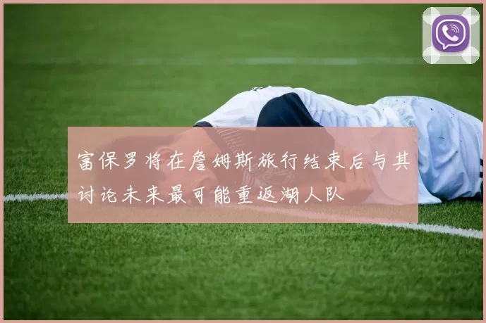 富保罗将在詹姆斯旅行结束后与其讨论未来最可能重返湖人队