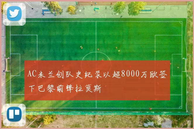 AC米兰创队史纪录以超8000万欧签下巴黎前锋拉莫斯