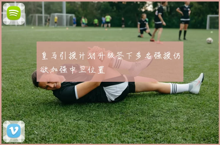 皇马引援计划升级签下多名强援仍欲加强中卫位置