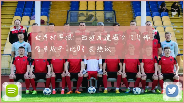 世界杯早报：西班牙遭遇冷门与佛得角战平0比0引发热议