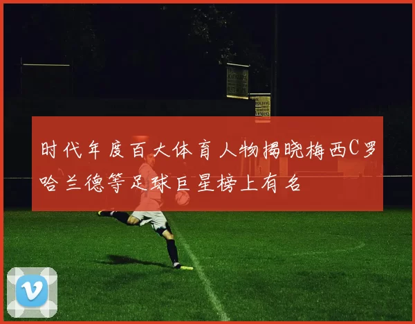 时代年度百大体育人物揭晓梅西C罗哈兰德等足球巨星榜上有名