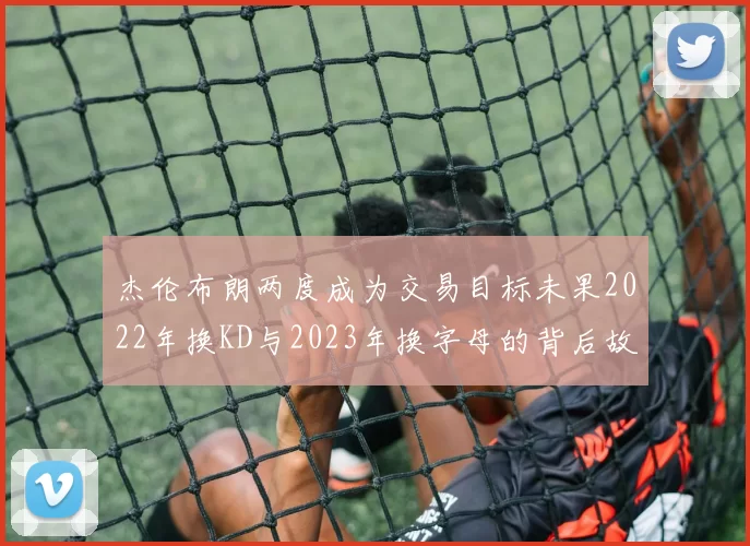 杰伦布朗两度成为交易目标未果2022年换KD与2023年换字母的背后故事