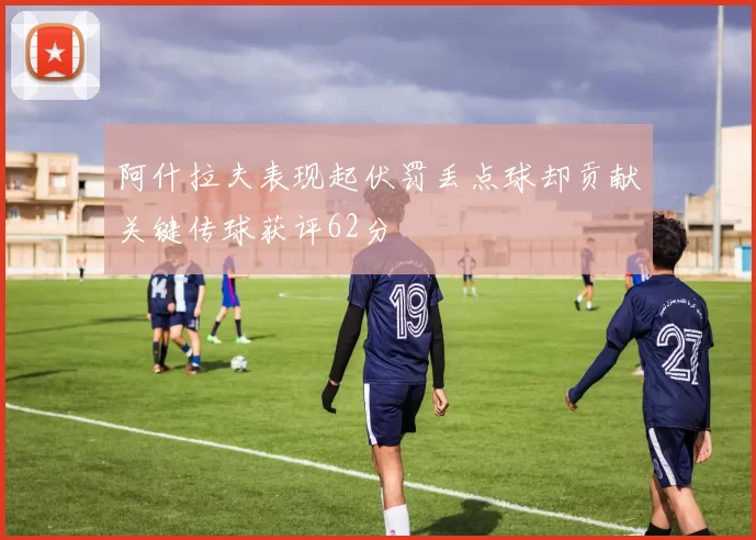阿什拉夫表现起伏罚丢点球却贡献关键传球获评62分