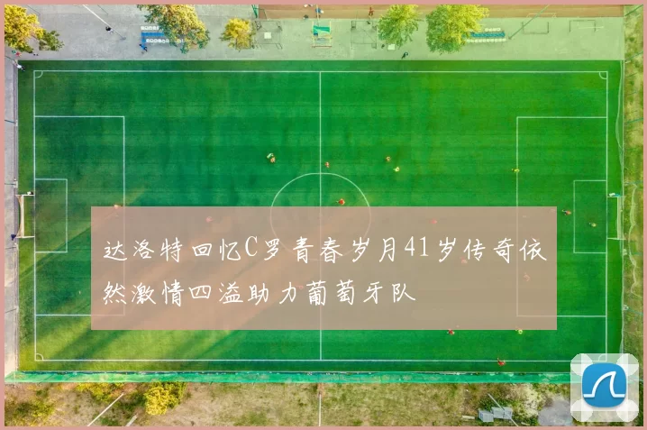达洛特回忆C罗青春岁月41岁传奇依然激情四溢助力葡萄牙队